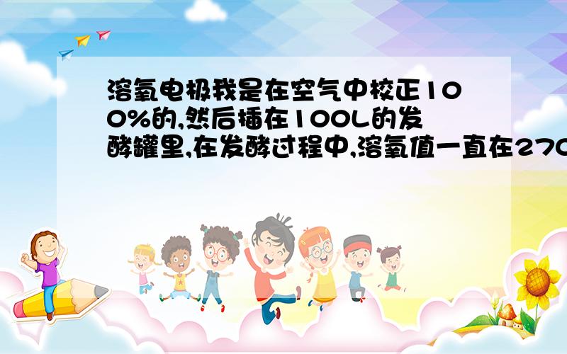 溶氧电极我是在空气中校正100%的,然后插在100L的发酵罐里,在发酵过程中,溶氧值一直在270%左右,发酵中一直通空气并开着搅拌,这个数值合理吗?