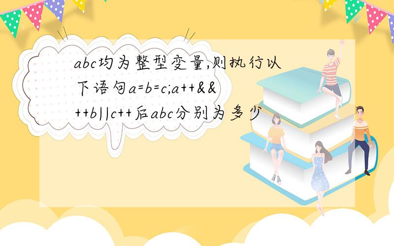 abc均为整型变量,则执行以下语句a=b=c;a++&&++b||c++后abc分别为多少