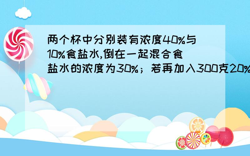 两个杯中分别装有浓度40%与10%食盐水,倒在一起混合食盐水的浓度为30%；若再加入300克20%的食盐水.下面有则浓度为25%那么原有40%的食盐水多少克?（浓度即盐占水的百分比）