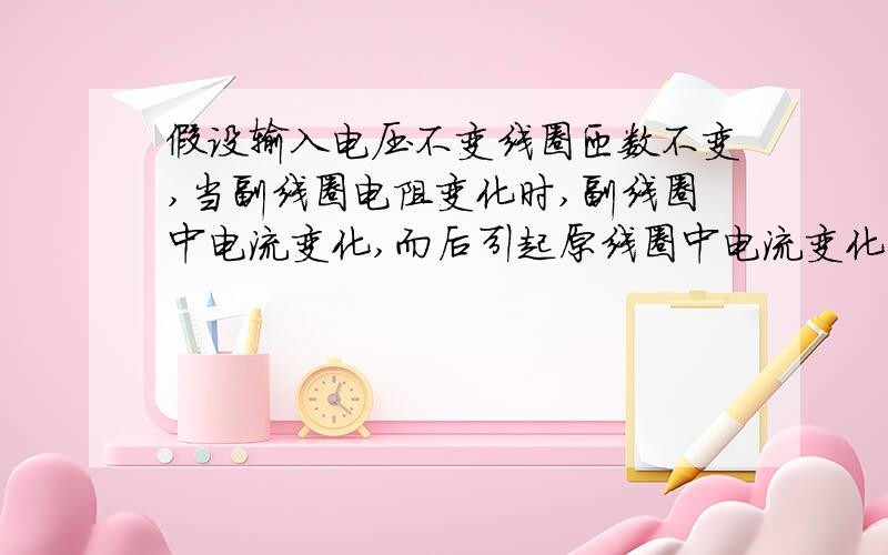 假设输入电压不变线圈匝数不变,当副线圈电阻变化时,副线圈中电流变化,而后引起原线圈中电流变化.但输入电压不变,那么原线圈中的感抗等于电压处于电流,发生了变化.但感抗的值理论上只