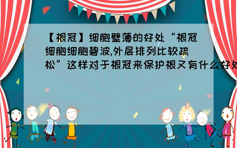 【根冠】细胞壁薄的好处“根冠细胞细胞碧波,外层排列比较疏松”这样对于根冠来保护根又有什么好处呢?