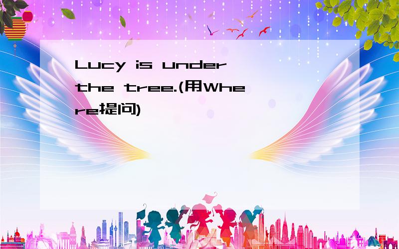 Lucy is under the tree.(用Where提问)