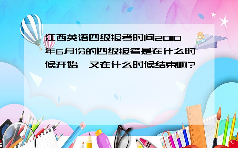 江西英语四级报考时间2010年6月份的四级报考是在什么时候开始,又在什么时候结束啊?