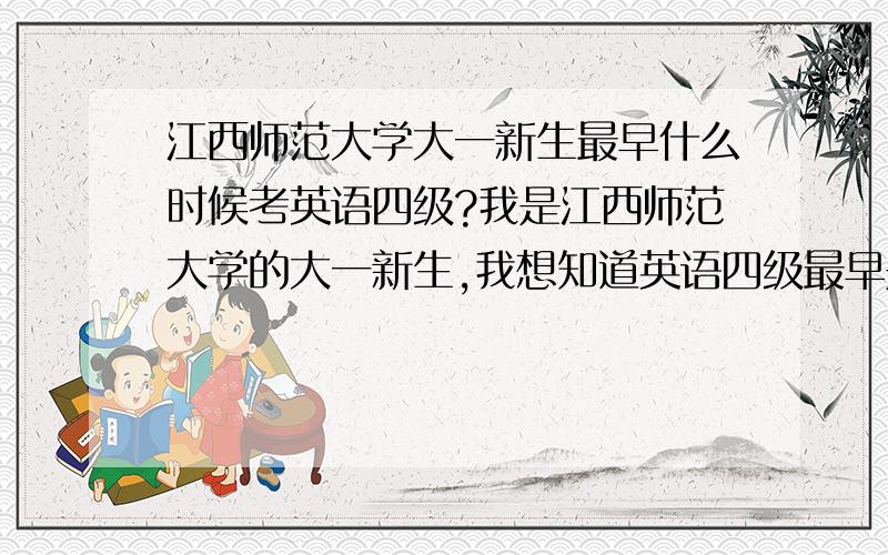 江西师范大学大一新生最早什么时候考英语四级?我是江西师范大学的大一新生,我想知道英语四级最早是什么时候考?