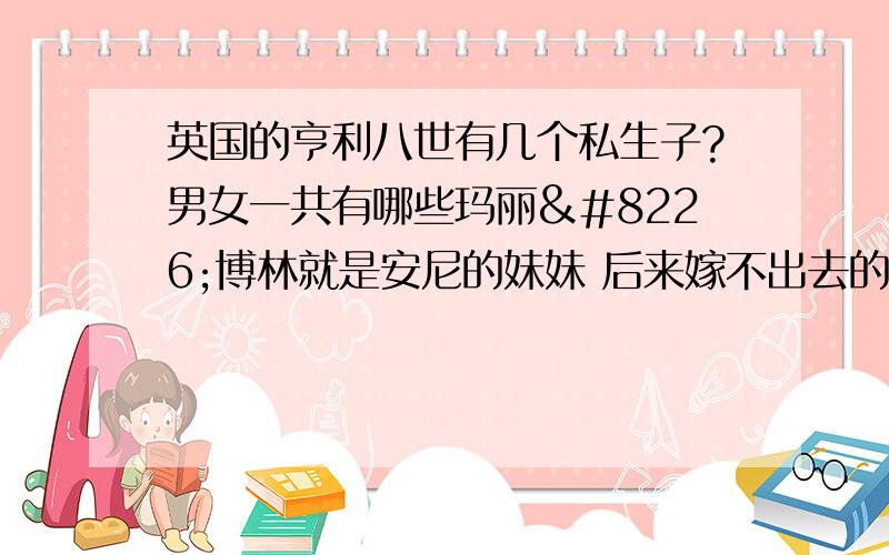 英国的亨利八世有几个私生子?男女一共有哪些玛丽•博林就是安尼的妹妹 后来嫁不出去的那个