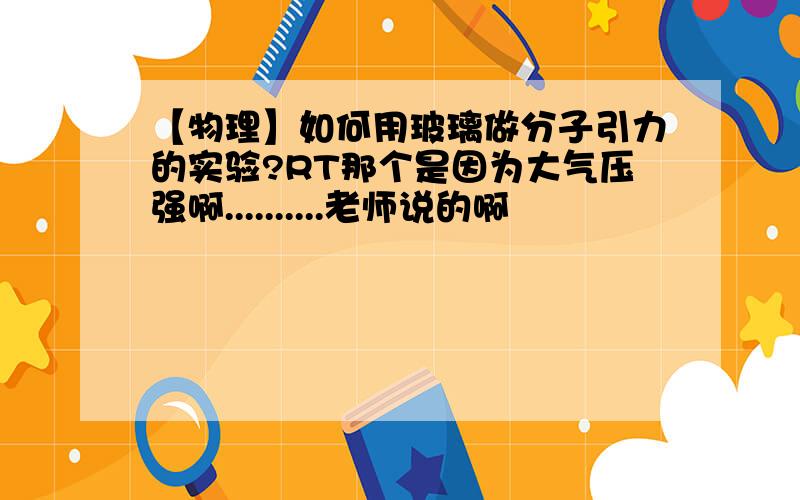 【物理】如何用玻璃做分子引力的实验?RT那个是因为大气压强啊..........老师说的啊