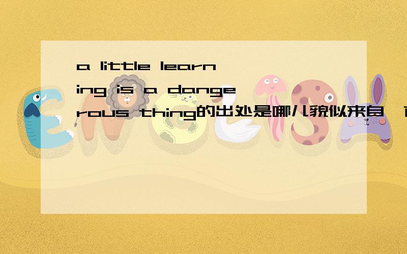 a little learning is a dangerous thing的出处是哪儿貌似来自一首诗?