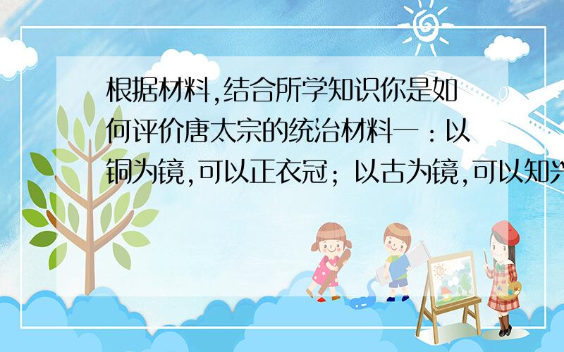 根据材料,结合所学知识你是如何评价唐太宗的统治材料一：以铜为镜,可以正衣冠；以古为镜,可以知兴替；以人为镜,可以明得失.材料二：君,舟也；人,水也；水能载舟,亦能覆舟.为人主,可不