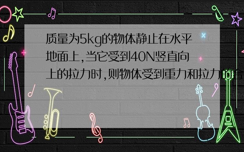 质量为5kg的物体静止在水平地面上,当它受到40N竖直向上的拉力时,则物体受到重力和拉力的合力为____N.合力方向是______.