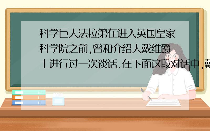 科学巨人法拉第在进入英国皇家科学院之前,曾和介绍人戴维爵士进行过一次谈话.在下面这段对话中,戴维爵士和法拉第强调的重点分别是什么?在如何提高口语交际能力方面,你得到了怎样的