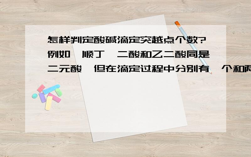 怎样判定酸碱滴定突越点个数?例如,顺丁烯二酸和乙二酸同是二元酸,但在滴定过程中分别有一个和两个突越点.最后,确定突越点个数时,与滴定液浓度是否有关?