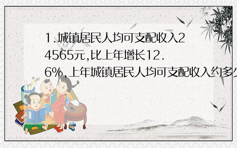 1.城镇居民人均可支配收入24565元,比上年增长12.6%,上年城镇居民人均可支配收入约多少元?2.2010年8月7日甘肃舟曲突发特大山洪泥石流.社会各界伸出了援助之手.李双江向灾区捐款60万元,比倪萍