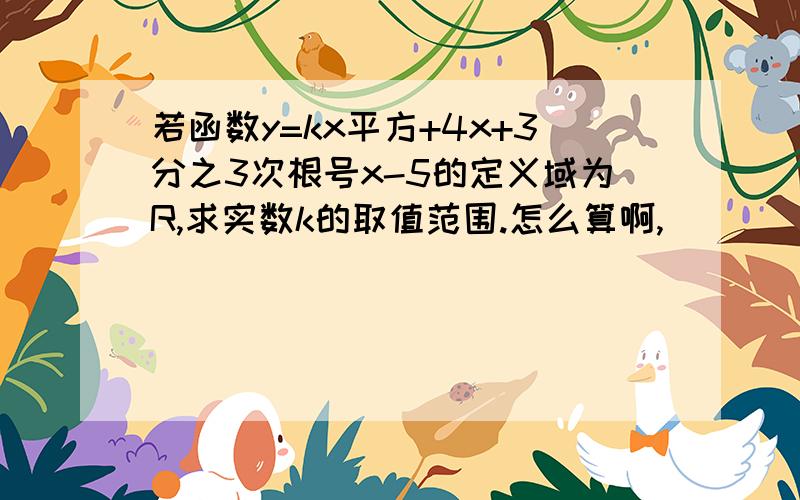 若函数y=kx平方+4x+3分之3次根号x-5的定义域为R,求实数k的取值范围.怎么算啊,