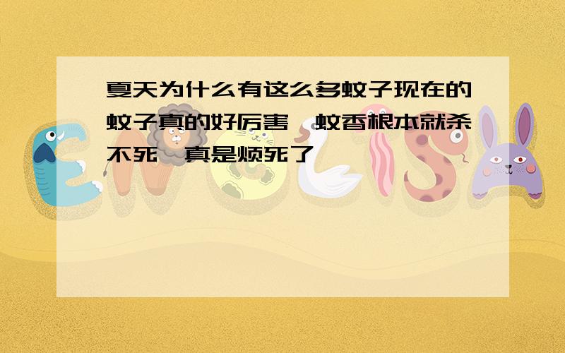 夏天为什么有这么多蚊子现在的蚊子真的好厉害,蚊香根本就杀不死,真是烦死了