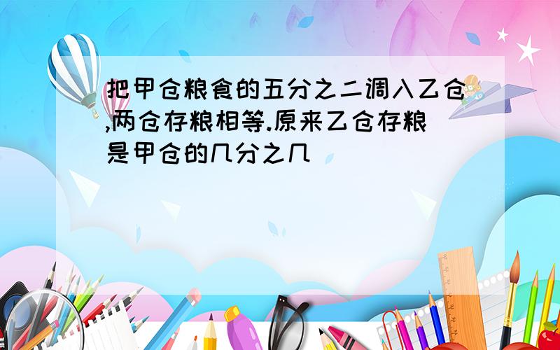 把甲仓粮食的五分之二调入乙仓,两仓存粮相等.原来乙仓存粮是甲仓的几分之几