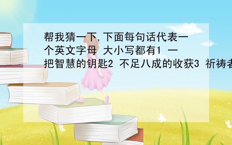 帮我猜一下,下面每句话代表一个英文字母 大小写都有1 一把智慧的钥匙2 不足八成的收获3 祈祷者在虔诚地拜佛4 永远圆不了,因为每次都半途而废5 陡峭的大山,仅有一个小憩的亭站6 月有阴晴