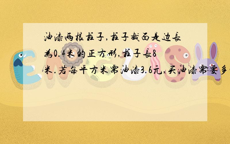 油漆两根柱子,柱子截面是边长为0.4米的正方形,柱子长8米.若每平方米需油漆3.6元,买油漆需要多少元?