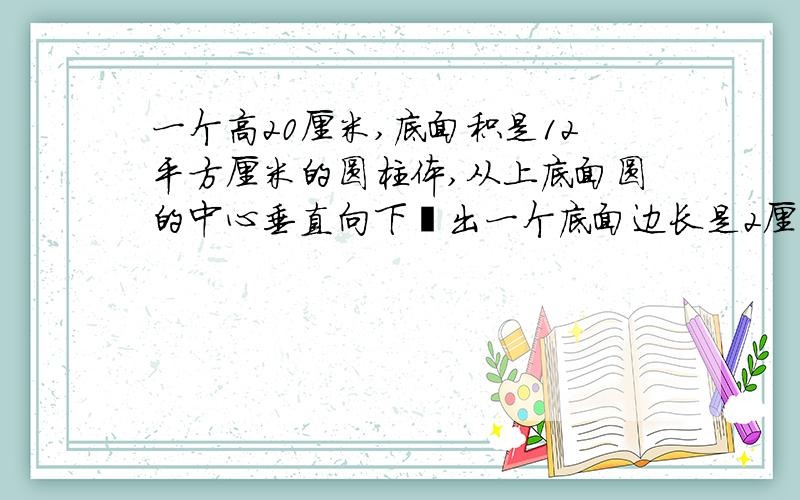 一个高20厘米,底面积是12平方厘米的圆柱体,从上底面圆的中心垂直向下铣出一个底面边长是2厘米的方孔,剩的体积是多少?