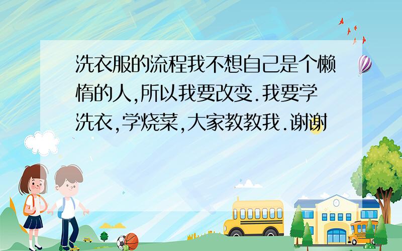 洗衣服的流程我不想自己是个懒惰的人,所以我要改变.我要学洗衣,学烧菜,大家教教我.谢谢