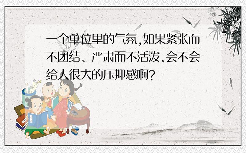 一个单位里的气氛,如果紧张而不团结、严肃而不活泼,会不会给人很大的压抑感啊?