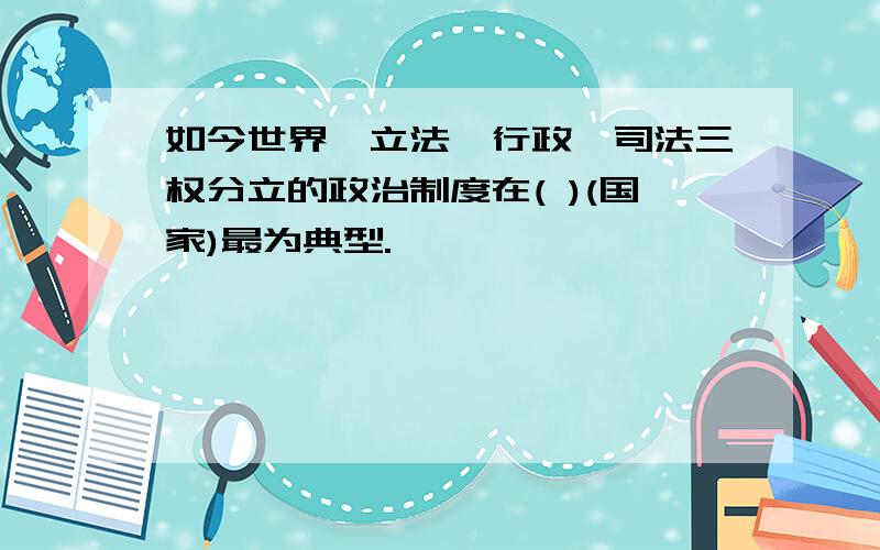 如今世界,立法、行政、司法三权分立的政治制度在( )(国家)最为典型.