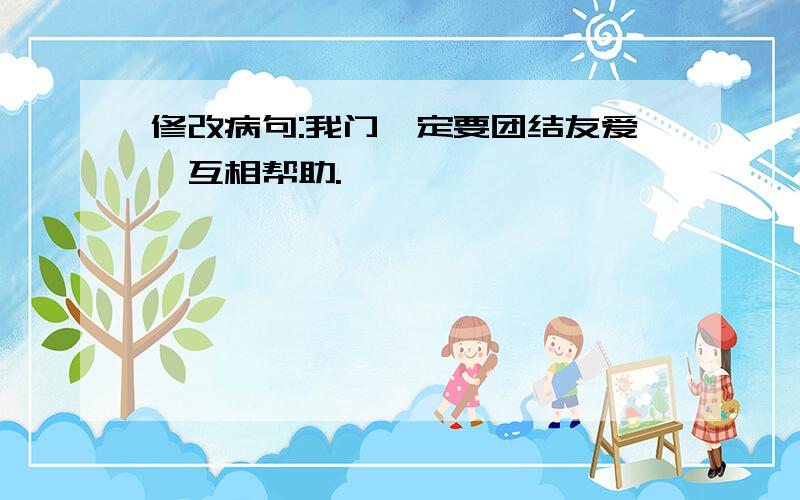 修改病句:我门一定要团结友爱,互相帮助.