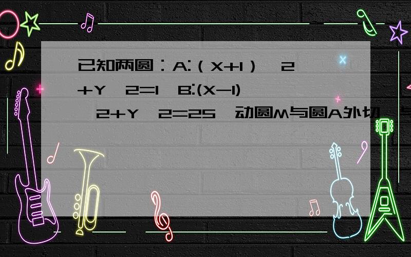 已知两圆：A:（X+1）^2+Y^2=1,B:(X-1)^2+Y^2=25,动圆M与圆A外切,与圆B内切,求动圆的圆心M的轨迹方程.