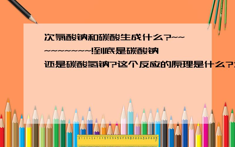 次氯酸钠和碳酸生成什么?~~~~~~~~~!到底是碳酸钠还是碳酸氢钠?这个反应的原理是什么?为什么会生成这个产物?还有碳酸钠或者碳酸氢钠都是碱性的,不会和产物中另外的次氯酸反应吗?谢谢么?