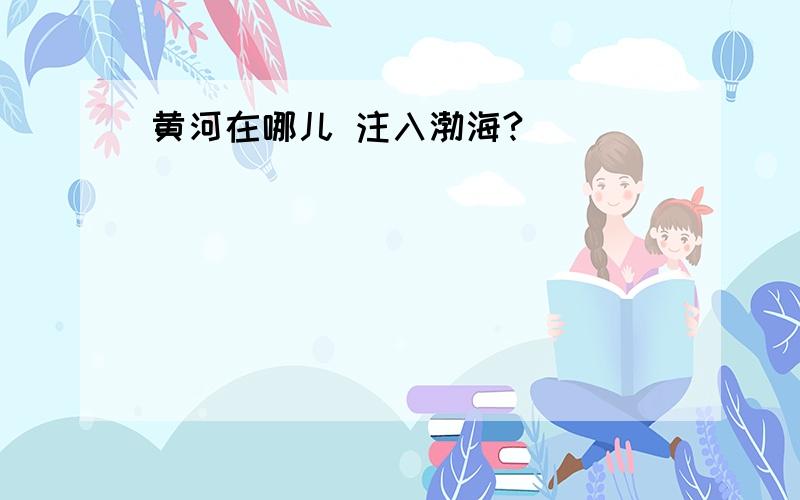 黄河在哪儿 注入渤海?