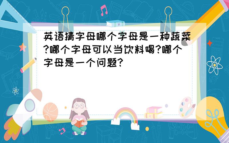 英语猜字母哪个字母是一种蔬菜?哪个字母可以当饮料喝?哪个字母是一个问题?