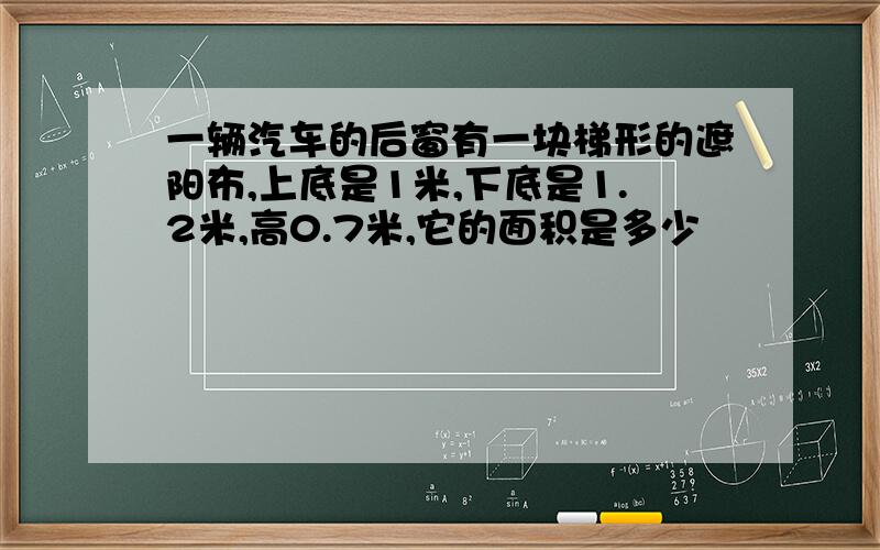 一辆汽车的后窗有一块梯形的遮阳布,上底是1米,下底是1.2米,高0.7米,它的面积是多少