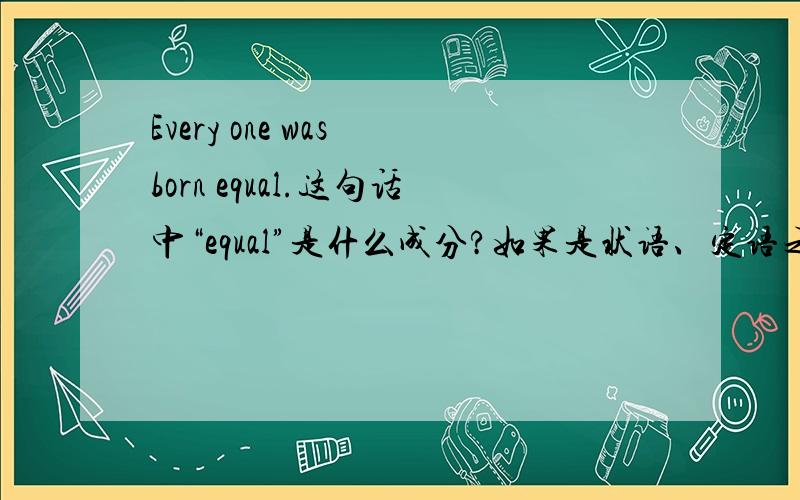 Every one was born equal.这句话中“equal”是什么成分?如果是状语、定语之类的请注明谁的X语.