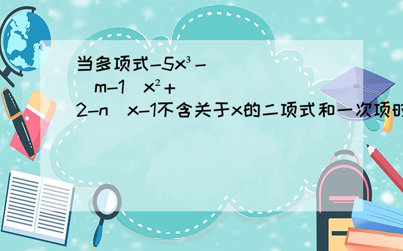 当多项式-5x³-(m-1)x²+(2-n)x-1不含关于x的二项式和一次项时,求m,n的值.