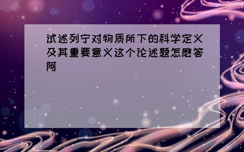 试述列宁对物质所下的科学定义及其重要意义这个论述题怎麽答阿