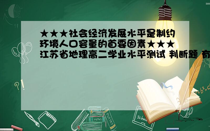 ★★★社会经济发展水平是制约环境人口容量的首要因素★★★江苏省地理高二学业水平测试 判断题 有的试卷是对的,有的试卷是错的.请问大家是判对还是错?