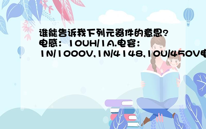 谁能告诉我下列元器件的意思?电感：10UH/1A.电容：1N/1000V,1N/4148,10U/450V电阻：10R.二极管：UF4005.