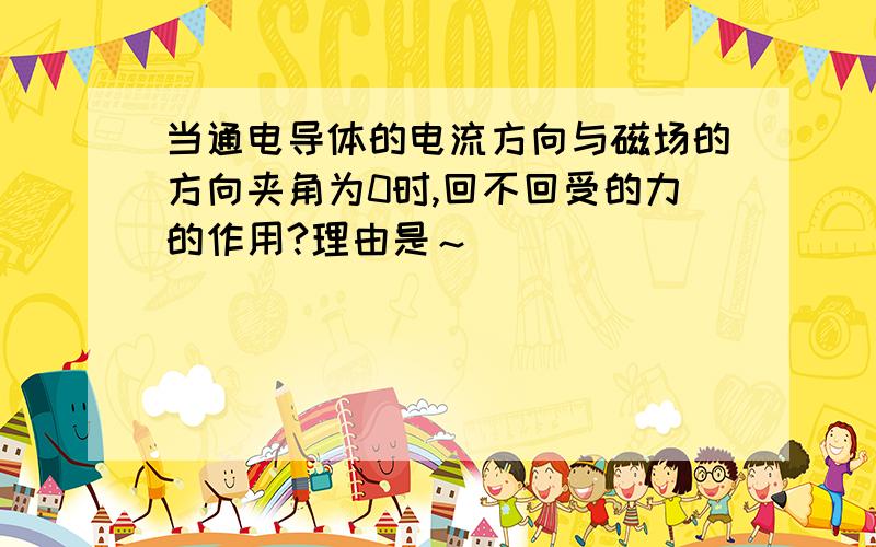 当通电导体的电流方向与磁场的方向夹角为0时,回不回受的力的作用?理由是～