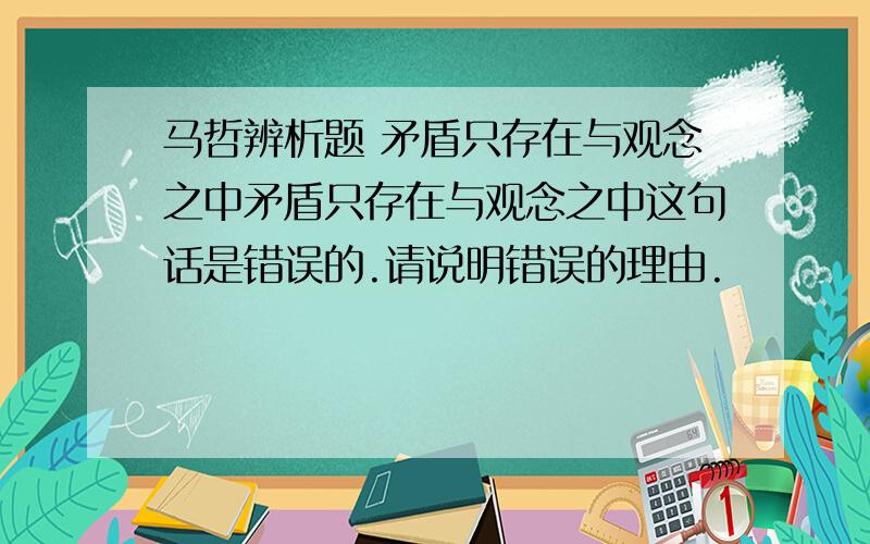 马哲辨析题 矛盾只存在与观念之中矛盾只存在与观念之中这句话是错误的.请说明错误的理由.