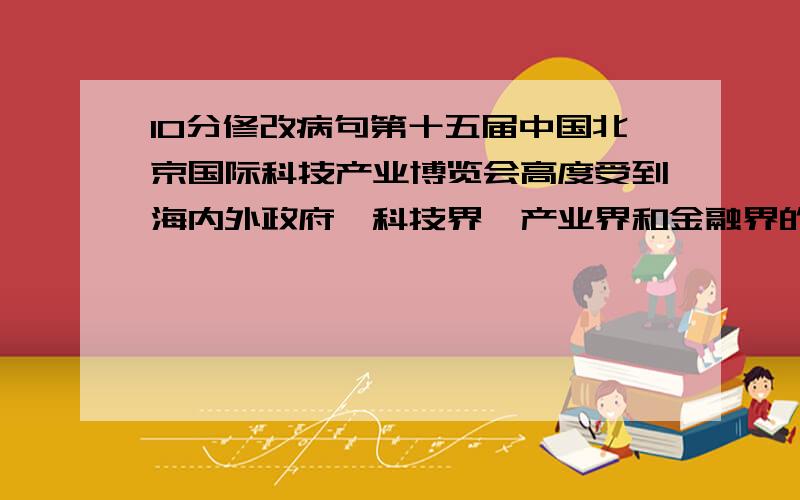 10分修改病句第十五届中国北京国际科技产业博览会高度受到海内外政府,科技界,产业界和金融界的关注.共接待各界咨询近5000余人次,其中一半以上为普通观众.