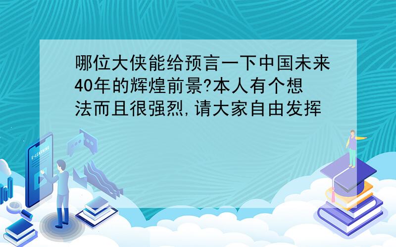 哪位大侠能给预言一下中国未来40年的辉煌前景?本人有个想法而且很强烈,请大家自由发挥