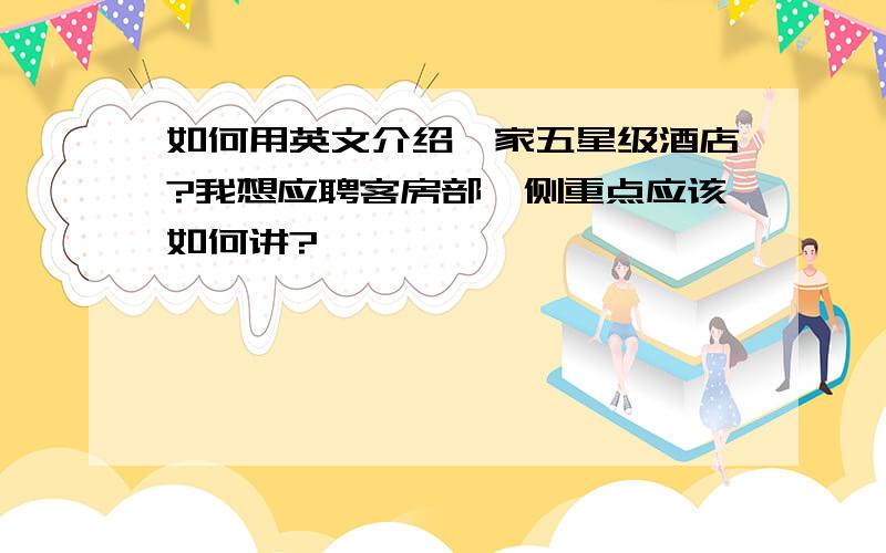 如何用英文介绍一家五星级酒店?我想应聘客房部,侧重点应该如何讲?