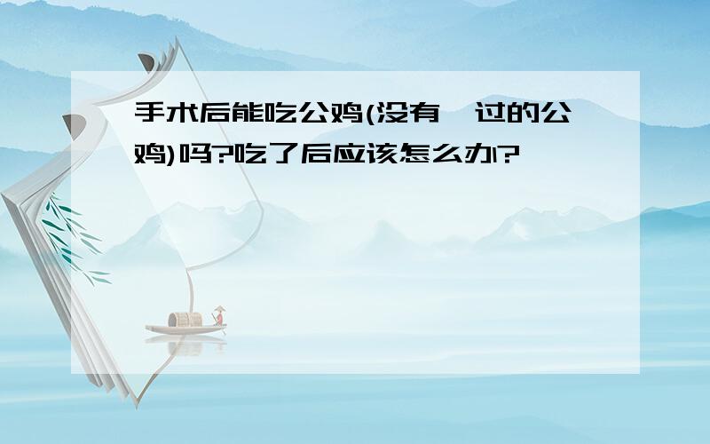 手术后能吃公鸡(没有阉过的公鸡)吗?吃了后应该怎么办?