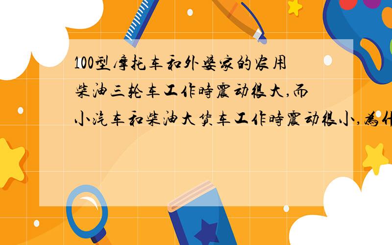 100型摩托车和外婆家的农用柴油三轮车工作时震动很大,而小汽车和柴油大货车工作时震动很小,为什么?