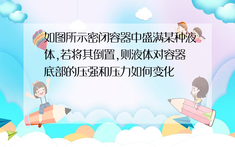 如图所示密闭容器中盛满某种液体,若将其倒置,则液体对容器底部的压强和压力如何变化