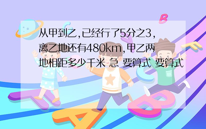 从甲到乙,已经行了5分之3,离乙地还有480km,甲乙两地相距多少千米 急 要算式 要算式