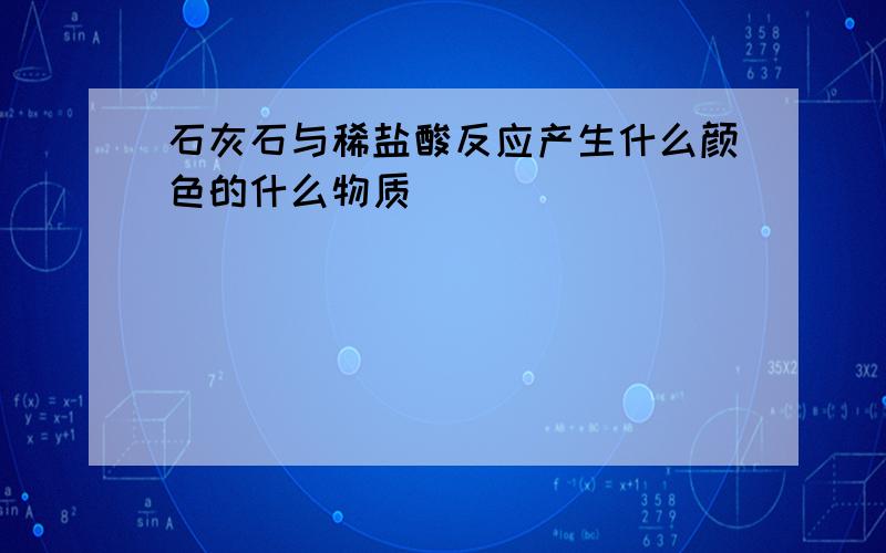 石灰石与稀盐酸反应产生什么颜色的什么物质