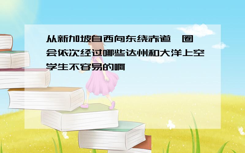 从新加坡自西向东绕赤道一圈,会依次经过哪些达州和大洋上空学生不容易的啊,