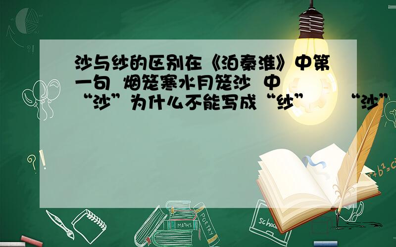 沙与纱的区别在《泊秦淮》中第一句  烟笼寒水月笼沙  中“沙”为什么不能写成“纱”     “沙”在此是什么意思?