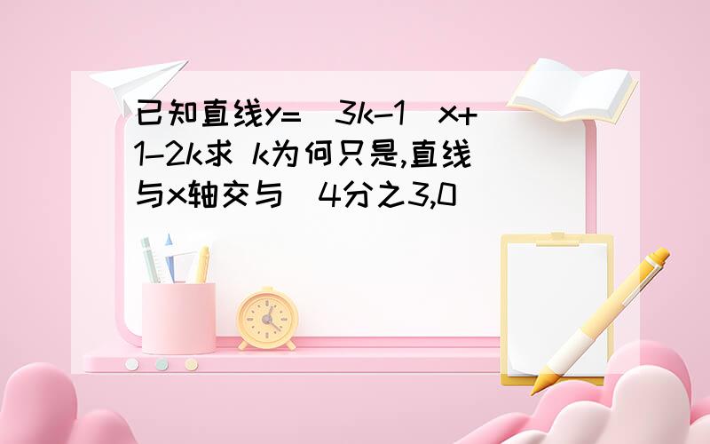 已知直线y=(3k-1)x+1-2k求 k为何只是,直线与x轴交与(4分之3,0)