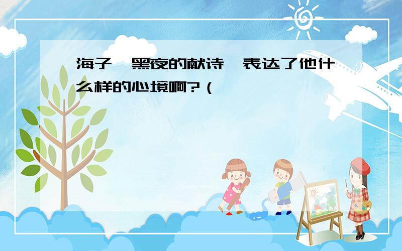 海子《黑夜的献诗》表达了他什么样的心境啊?（